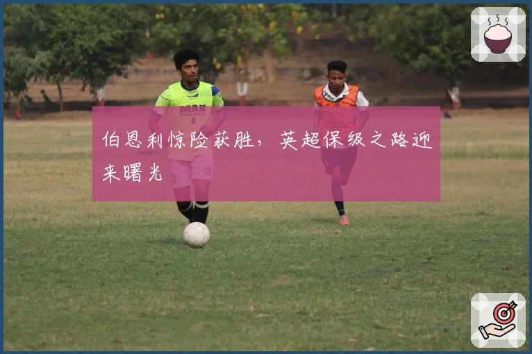 伯恩利惊险获胜，英超保级之路迎来曙光