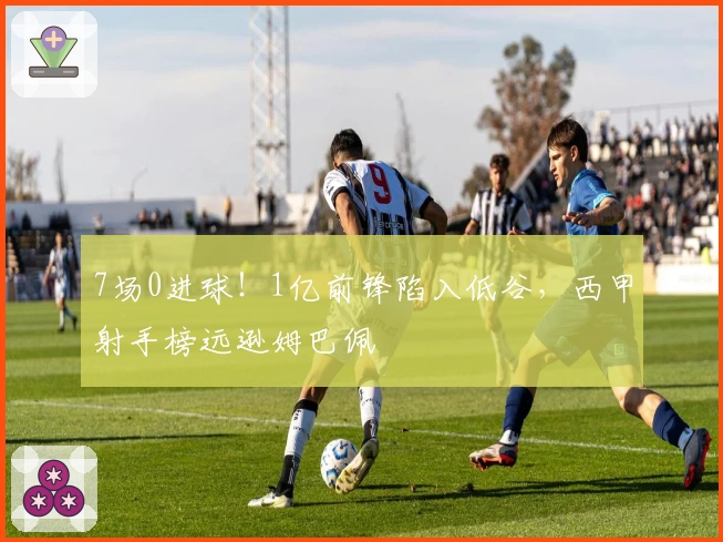 7场0进球！1亿前锋陷入低谷，西甲射手榜远逊姆巴佩