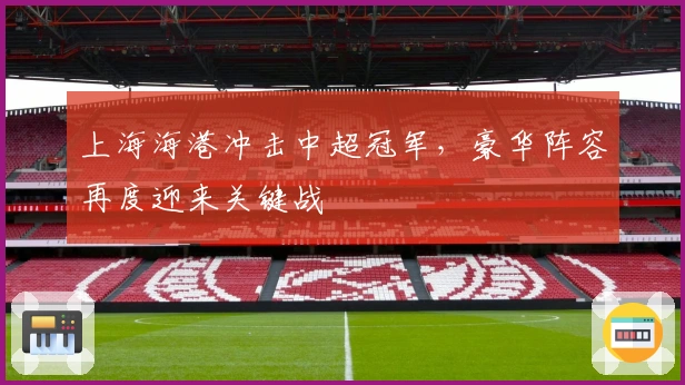 上海海港冲击中超冠军，豪华阵容再度迎来关键战