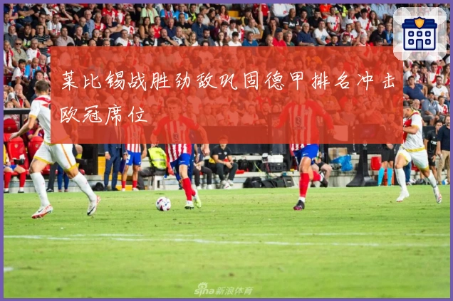 莱比锡战胜劲敌巩固德甲排名冲击欧冠席位