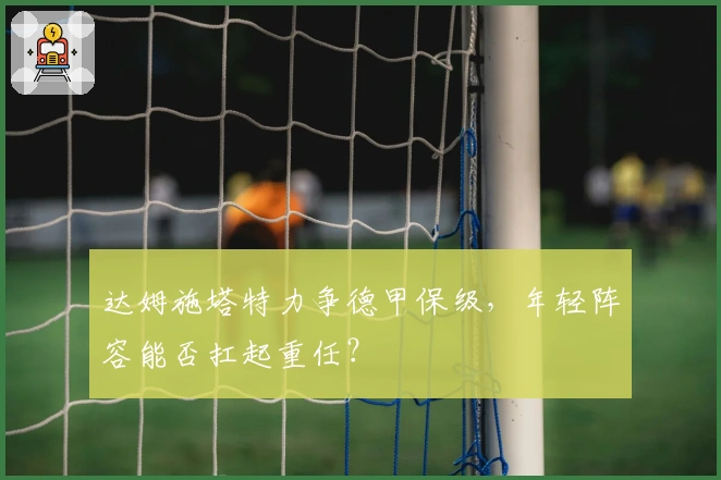 达姆施塔特力争德甲保级，年轻阵容能否扛起重任？