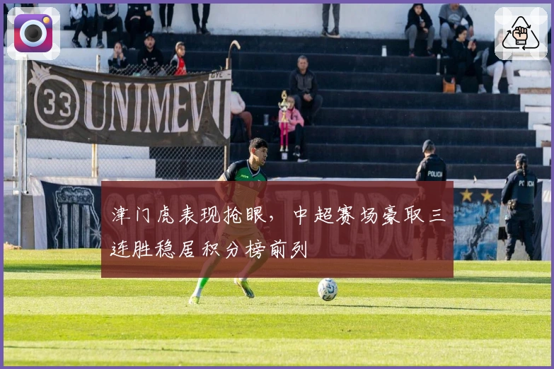 津门虎表现抢眼，中超赛场豪取三连胜稳居积分榜前列