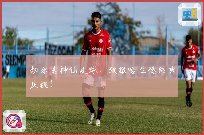 切尔基神仙进球，致敬哈兰德经典庆祝！