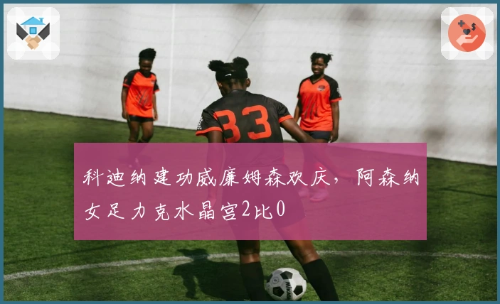 科迪纳建功威廉姆森欢庆，阿森纳女足力克水晶宫2比0