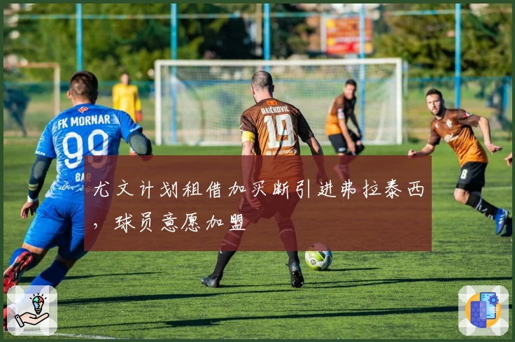 尤文计划租借加买断引进弗拉泰西，球员意愿加盟