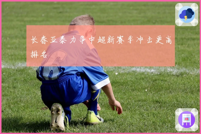 长春亚泰力争中超新赛季冲击更高排名