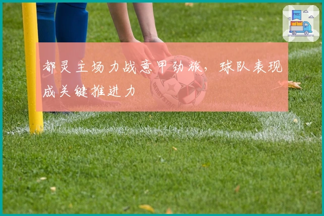 都灵主场力战意甲劲旅，球队表现成关键推进力