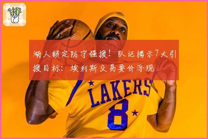 湖人锁定防守强援！队记揭示7大引援目标：埃利斯交易要价浮现