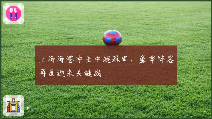 上海海港冲击中超冠军，豪华阵容再度迎来关键战