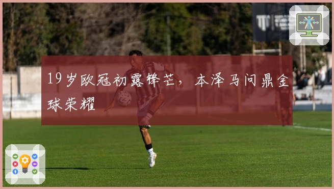 19岁欧冠初露锋芒，本泽马问鼎金球荣耀