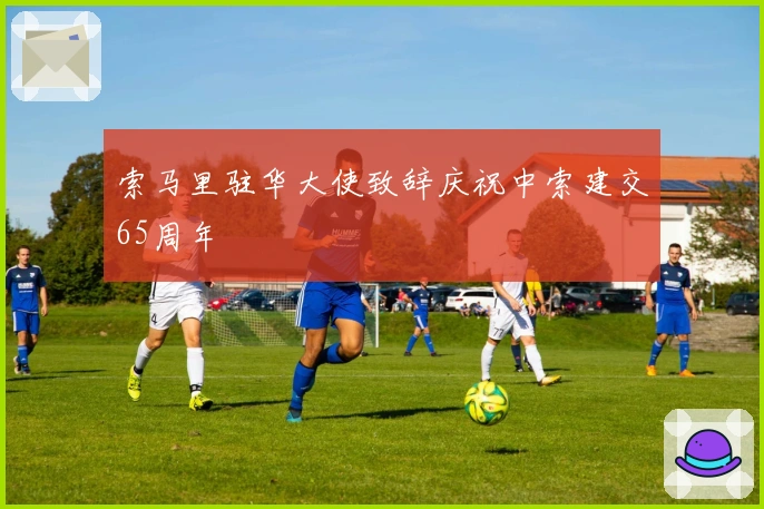 索马里驻华大使致辞庆祝中索建交65周年