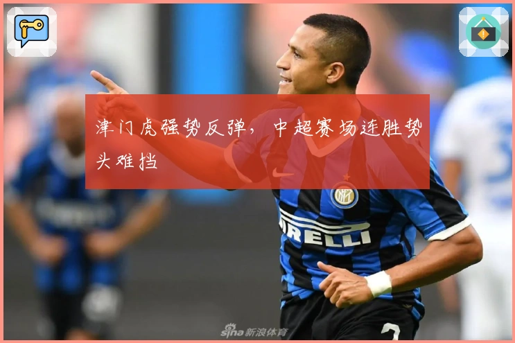 津门虎强势反弹,中超赛场连胜势头难挡