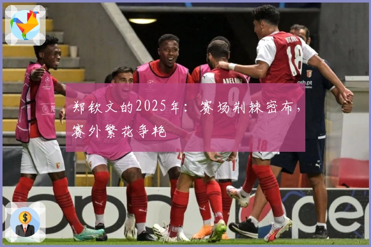 郑钦文的2025年：赛场荆棘密布，赛外繁花争艳